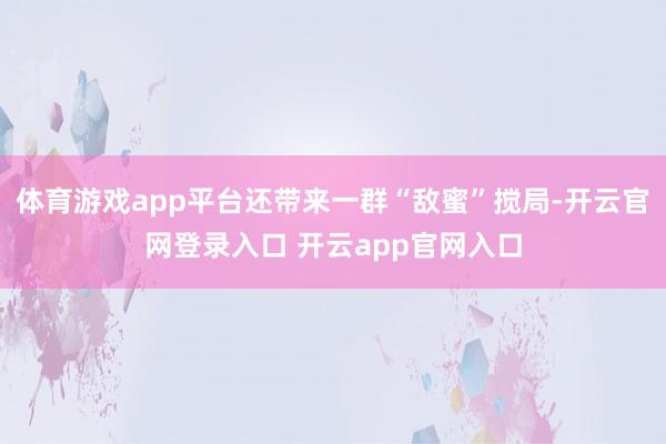 体育游戏app平台还带来一群“敌蜜”搅局-开云官网登录入口 开云app官网入口