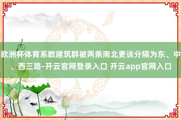 欧洲杯体育系数建筑群被两条南北更谈分隔为东、中、西三路-开云官网登录入口 开云app官网入口
