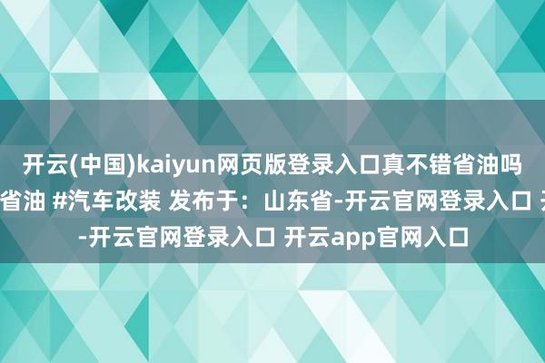 开云(中国)kaiyun网页版登录入口真不错省油吗？#多孔喷油嘴 #省油 #汽车改装 发布于：山东省-开云官网登录入口 开云app官网入口