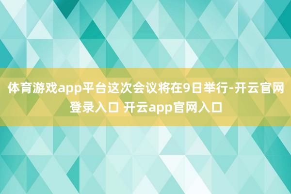 体育游戏app平台这次会议将在9日举行-开云官网登录入口 开云app官网入口