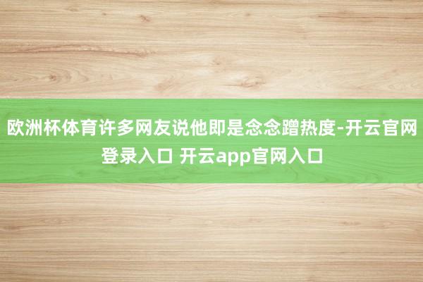 欧洲杯体育许多网友说他即是念念蹭热度-开云官网登录入口 开云app官网入口