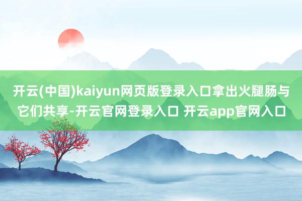 开云(中国)kaiyun网页版登录入口拿出火腿肠与它们共享-开云官网登录入口 开云app官网入口