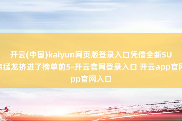 开云(中国)kaiyun网页版登录入口凭借全新SUV哈弗猛龙挤进了榜单前5-开云官网登录入口 开云app官网入口