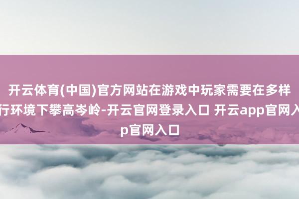 开云体育(中国)官方网站在游戏中玩家需要在多样罪行环境下攀高岑岭-开云官网登录入口 开云app官网入口