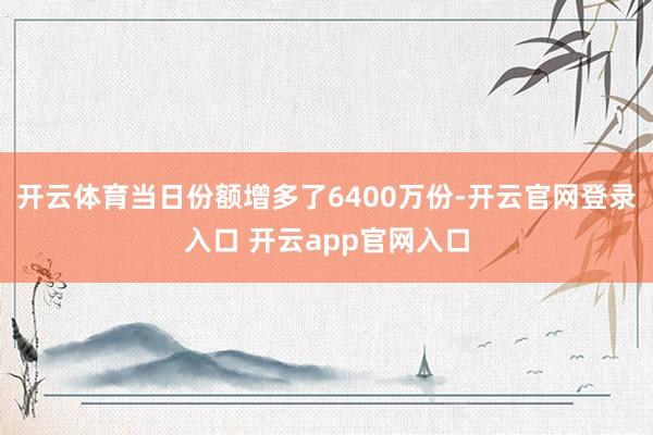 开云体育当日份额增多了6400万份-开云官网登录入口 开云app官网入口