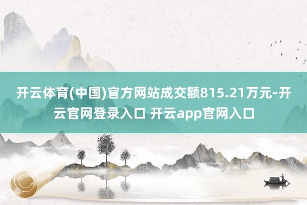 开云体育(中国)官方网站成交额815.21万元-开云官网登录入口 开云app官网入口