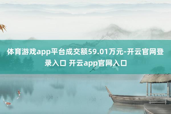 体育游戏app平台成交额59.01万元-开云官网登录入口 开云app官网入口