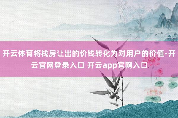 开云体育将栈房让出的价钱转化为对用户的价值-开云官网登录入口 开云app官网入口