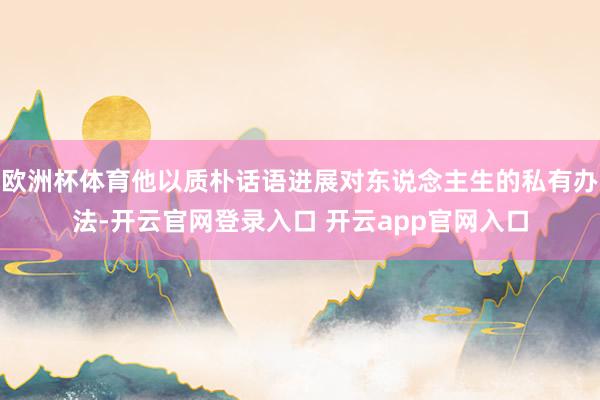 欧洲杯体育他以质朴话语进展对东说念主生的私有办法-开云官网登录入口 开云app官网入口