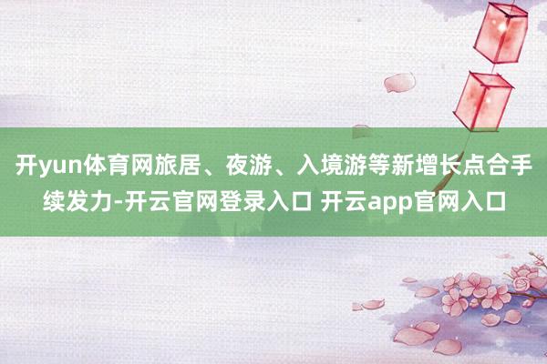 开yun体育网旅居、夜游、入境游等新增长点合手续发力-开云官网登录入口 开云app官网入口