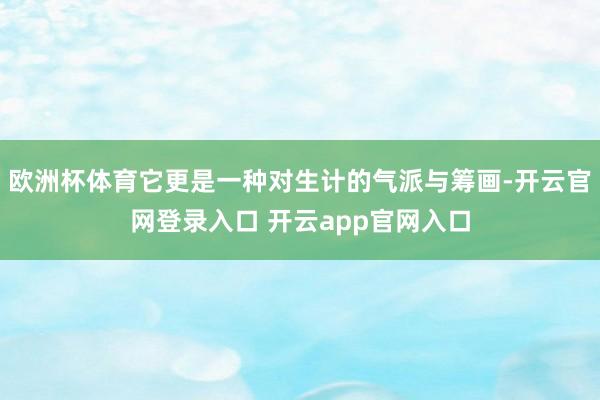 欧洲杯体育它更是一种对生计的气派与筹画-开云官网登录入口 开云app官网入口