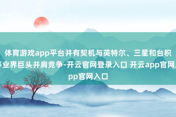 体育游戏app平台并有契机与英特尔、三星和台积电等业界巨头并肩竞争-开云官网登录入口 开云app官网入口