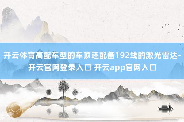 开云体育高配车型的车顶还配备192线的激光雷达-开云官网登录入口 开云app官网入口
