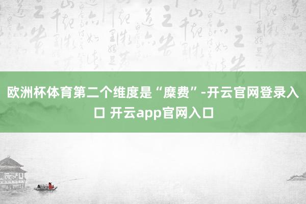 欧洲杯体育　　第二个维度是“糜费”-开云官网登录入口 开云app官网入口