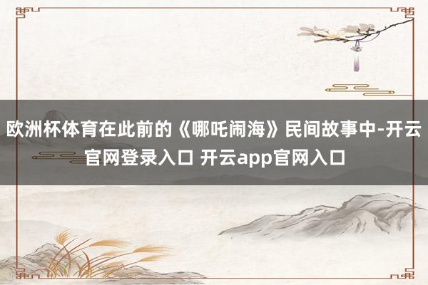 欧洲杯体育在此前的《哪吒闹海》民间故事中-开云官网登录入口 开云app官网入口
