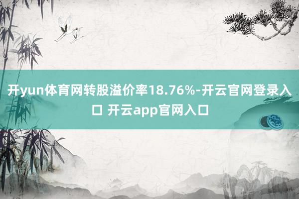 开yun体育网转股溢价率18.76%-开云官网登录入口 开云app官网入口