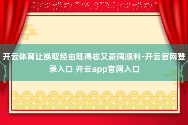开云体育让换取经由既得志又豪阔顺利-开云官网登录入口 开云app官网入口