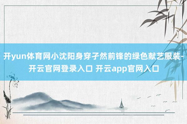 开yun体育网小沈阳身穿孑然前锋的绿色献艺服装-开云官网登录入口 开云app官网入口