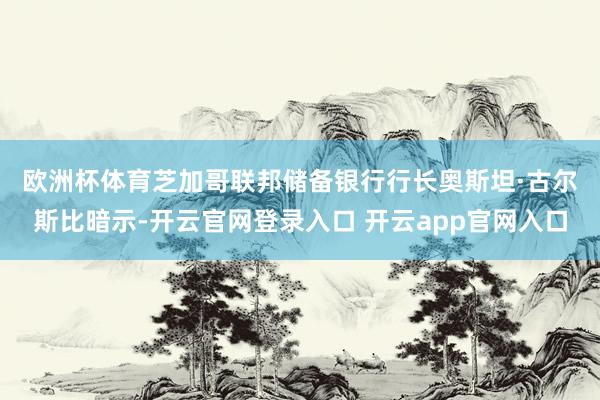 欧洲杯体育　　芝加哥联邦储备银行行长奥斯坦·古尔斯比暗示-开云官网登录入口 开云app官网入口