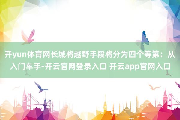 开yun体育网长城将越野手段将分为四个等第：从入门车手-开云官网登录入口 开云app官网入口