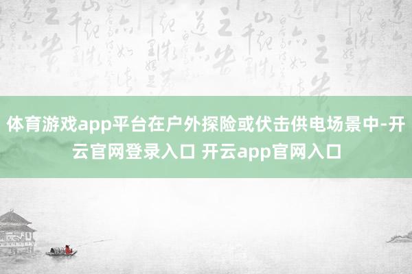 体育游戏app平台在户外探险或伏击供电场景中-开云官网登录入口 开云app官网入口