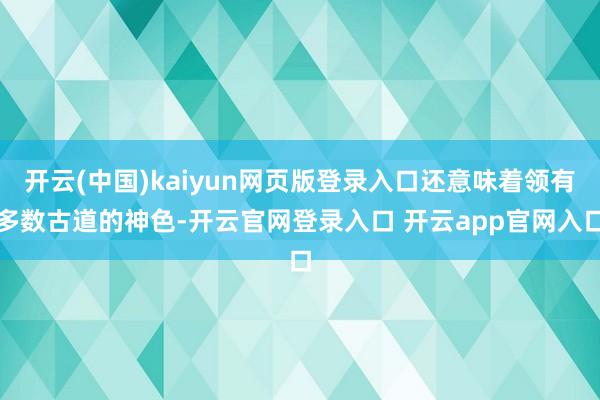开云(中国)kaiyun网页版登录入口还意味着领有多数古道的神色-开云官网登录入口 开云app官网入口