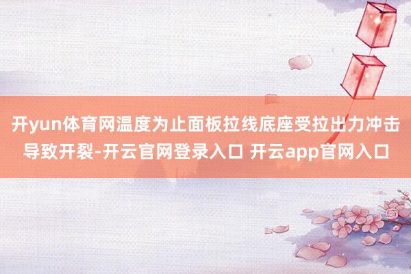 开yun体育网温度为止面板拉线底座受拉出力冲击导致开裂-开云官网登录入口 开云app官网入口
