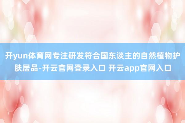 开yun体育网专注研发符合国东谈主的自然植物护肤居品-开云官网登录入口 开云app官网入口