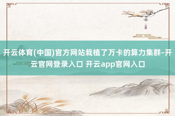 开云体育(中国)官方网站栽植了万卡的算力集群-开云官网登录入口 开云app官网入口